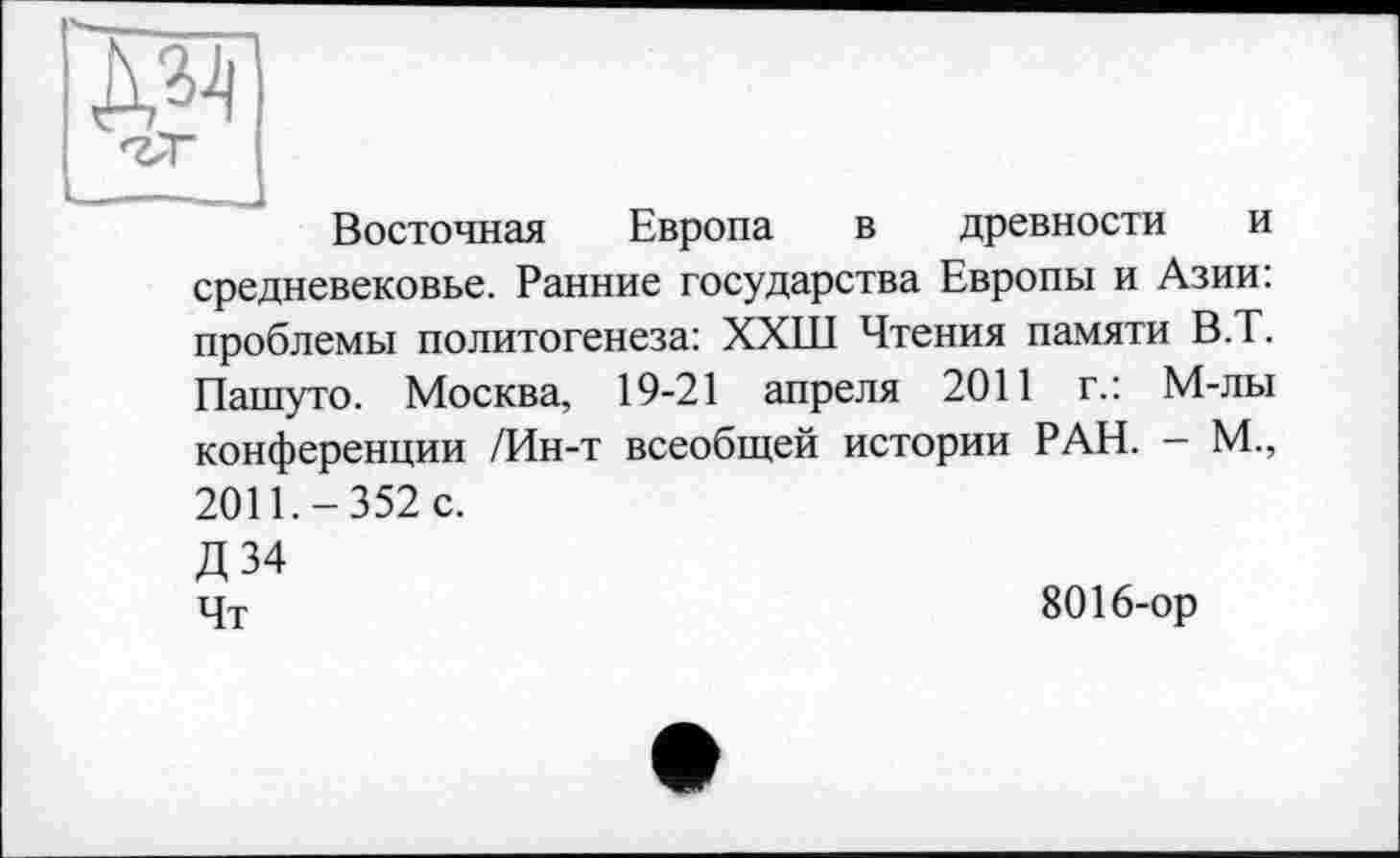 ﻿Восточная Европа в древности и средневековье. Ранние государства Европы и Азии: проблемы политогенеза: ХХШ Чтения памяти В.Т. Пашуто. Москва, 19-21 апреля 2011 г.: М-лы конференции /Ин-т всеобщей истории РАН. - М., 2011.-352 с.
Д 34 Чт
8016-ор